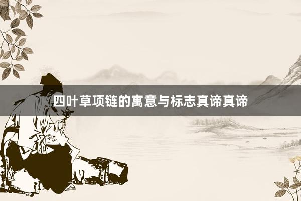 四叶草项链的寓意与标志真谛真谛